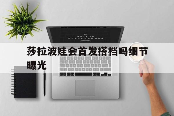 莎拉波娃会首发搭档吗细节曝光的简单介绍